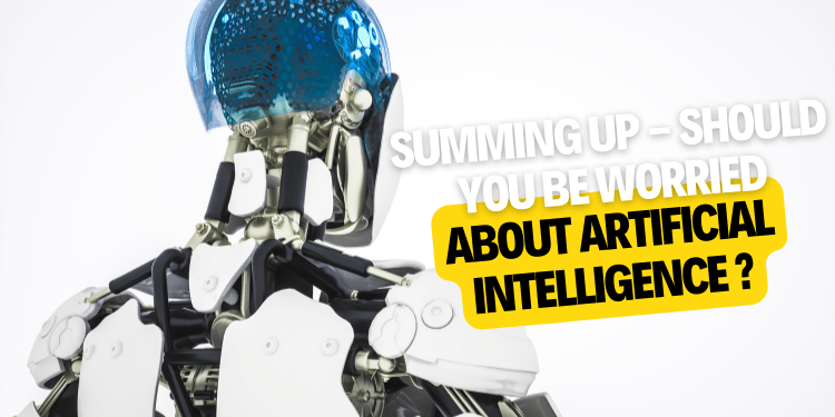 Summing up - Should you be worried about Artificial Intelligence
