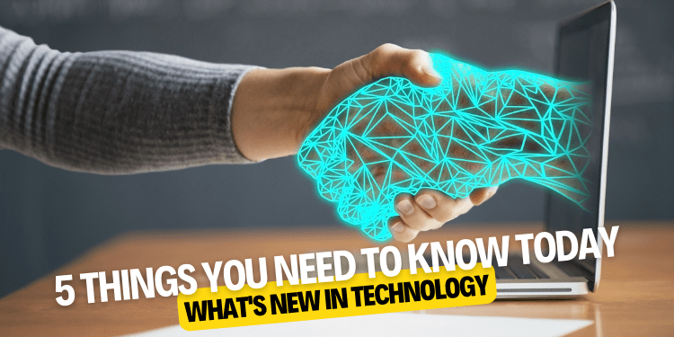 5 Things You Need to Know Today What's New in Technology