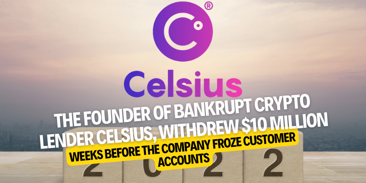 founder of bankrupt crypto lender Celsius, withdrew $10 million weeks before